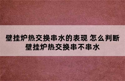 壁挂炉热交换串水的表现 怎么判断壁挂炉热交换串不串水